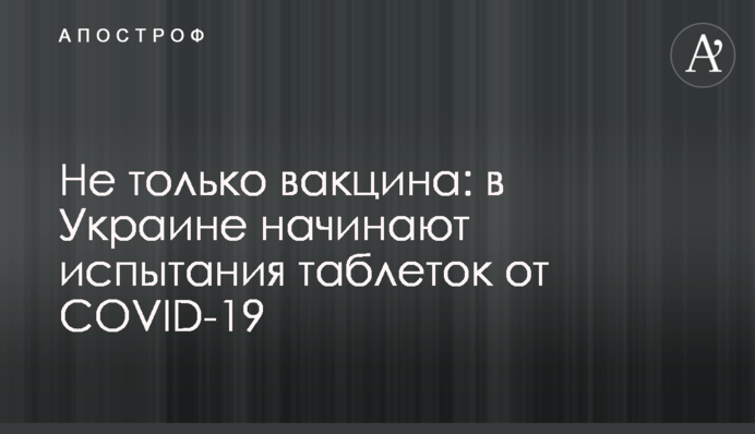 Не тільки вакцина: в Україні розпочинають випробування таблеток від COVID-19