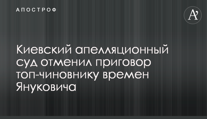 Київський апеляційний суд скасував вирок топ-чиновнику часів Януковича