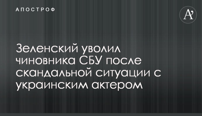 Зеленський звільнив чиновника СБУ після скандальної ситуації з українським актором