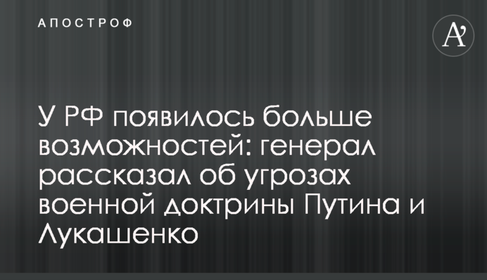 У РФ появилось больше возможностей: генерал рассказал об угрозах военной доктрины Путина и Лукашенко