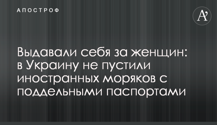 Видавали себе за жінок: в Україну не пустили іноземних моряків із підробленими паспортами