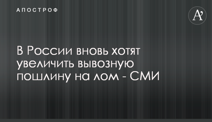 У Росії знову хочуть збільшити вивізне мито на брухт - ЗМІ