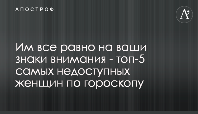 Їм все одно на ваші знаки уваги - топ-5 найнедоступніших жінок по гороскопу