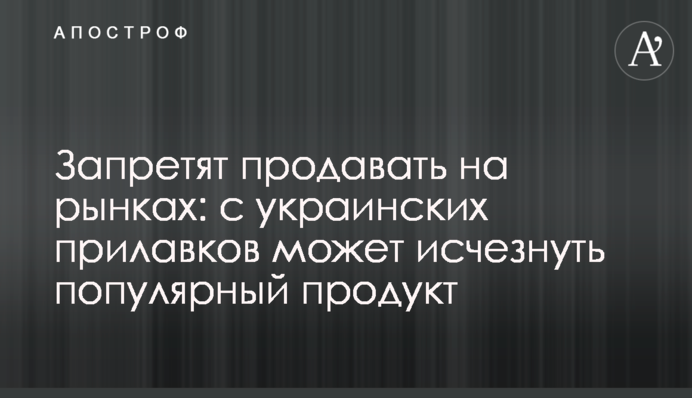 Запретят продавать на рынках: с украинских прилавков может исчезнуть популярный продукт