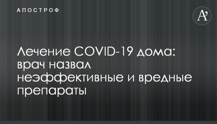 Лікування COVID-19 вдома: лікар назвав неефективні та шкідливі препарати