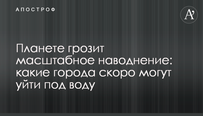 Планете грозит масштабное наводнение: какие города скоро могут уйти под воду