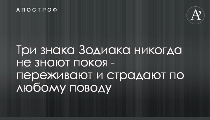 Три знаки Зодіаку ніколи не знають спокою - переживають та страждають з будь-якого приводу