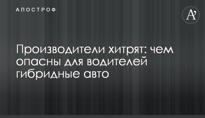 Производители хитрят: чем опасны для водителей гибридные авто