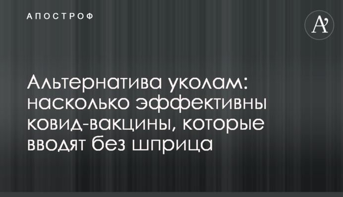 Альтернатива уколам: насколько эффективны ковид-вакцины, которые вводят без шприца