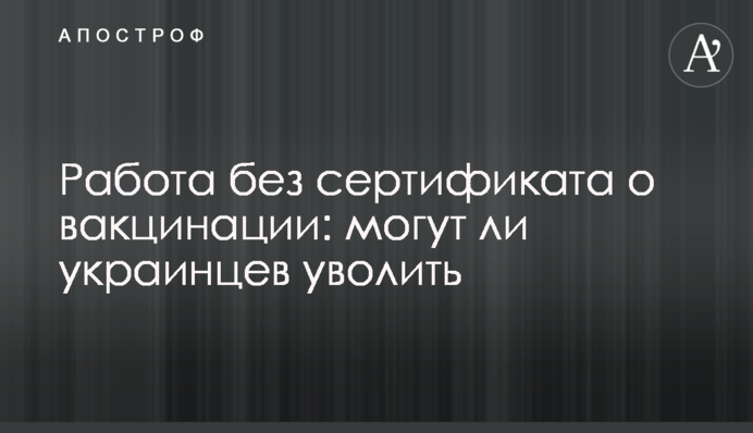 Робота без сертифікату про вакцинацію: чи можуть українців звільнити