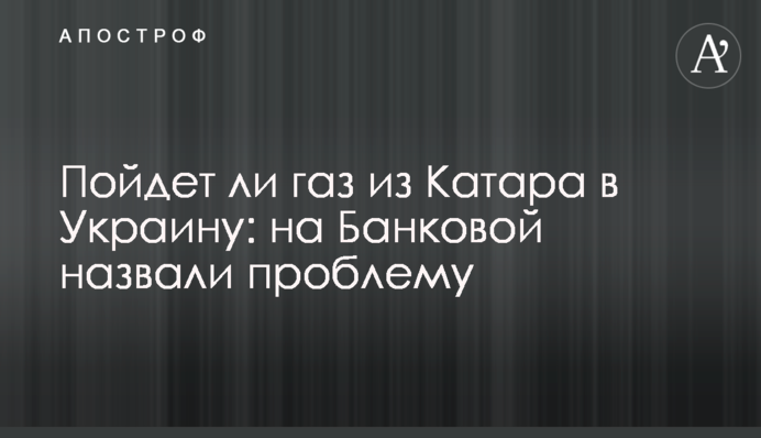 Пойдет ли газ из Катара в Украину: на Банковой назвали проблему