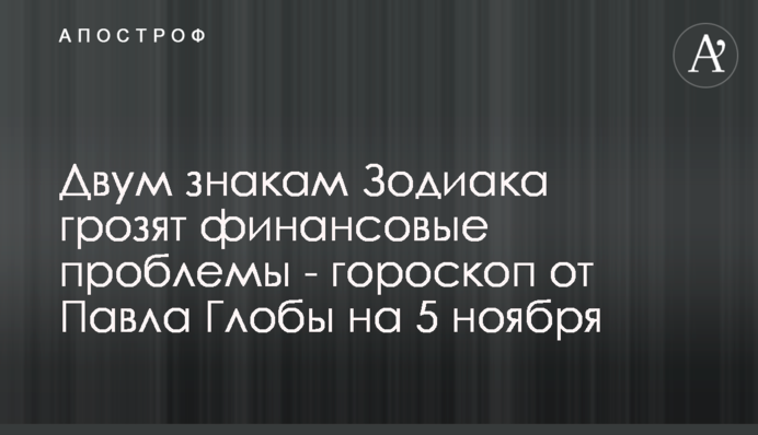 Двум знакам Зодиака грозят финансовые проблемы - гороскоп от Павла Глобы на 8 ноября
