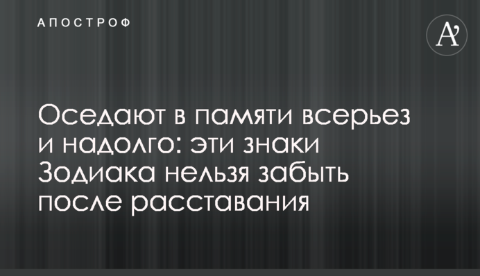 Осідають у пам'яті всерйоз і надовго: ці знаки Зодіаку не можна забути після розлучення