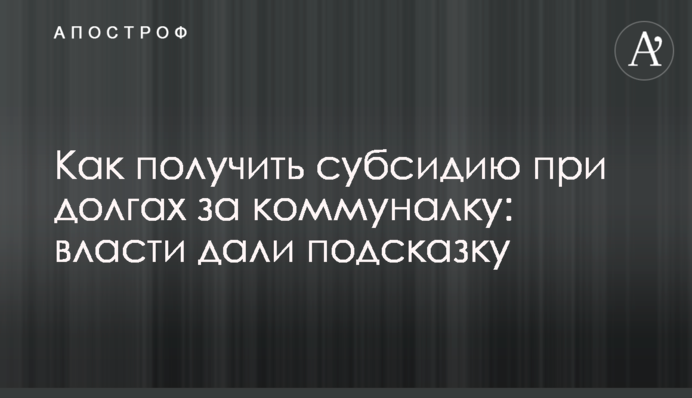Як отримати субсидію при боргах за комуналку: влада підказала