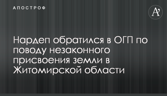 Нардеп звернувся до ОГП щодо незаконного привласнення землі на Житомирщині