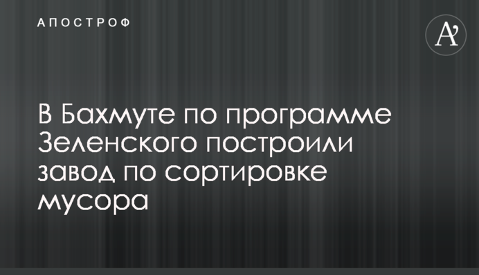 У Бахмуті за програмою Зеленського збудували завод із сортування сміття