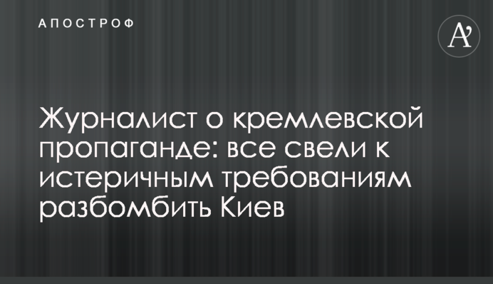 Журналист о кремлевской пропаганде: все свели к истеричным требованиям разбомбить Киев