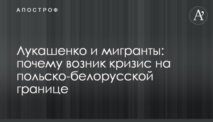 Лукашенко та мігранти: чому виникла криза на польсько-білоруському кордоні