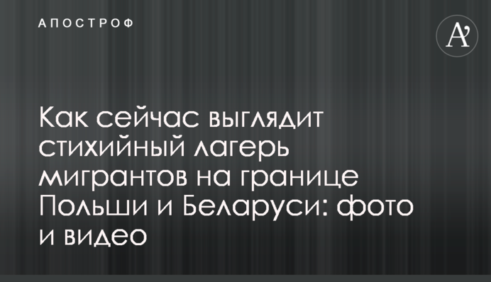 Як зараз виглядає стихійний табір мігрантів на кордоні Польщі та Білорусі: фото та відео