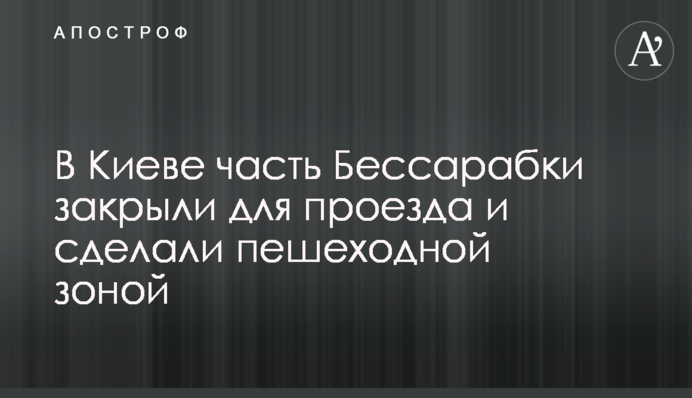 У Києві частину Бессарабки закрили для проїзду та зробили пішохідною зоною