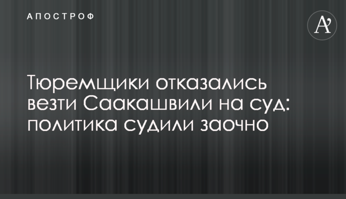Тюремщики отказались везти Саакашвили на суд: политика судили заочно