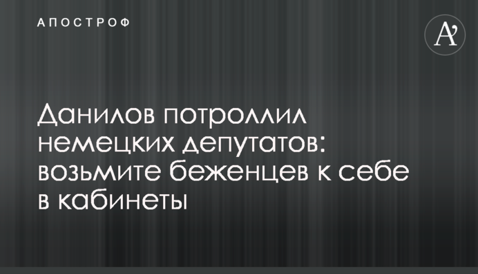 Данилов потролив німецьких депутатів: візьміть біженців до себе в кабінети