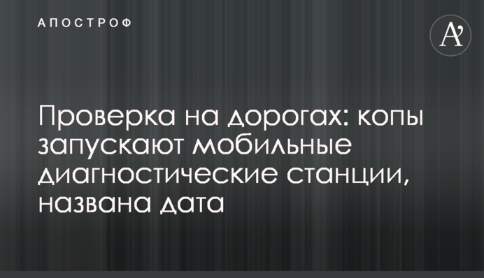 Перевірка на дорогах: копи запускають мобільні діагностичні станції, названо дату
