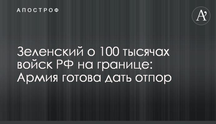 Зеленский о 100 тысячах войск РФ на границе: Армия готова дать отпор