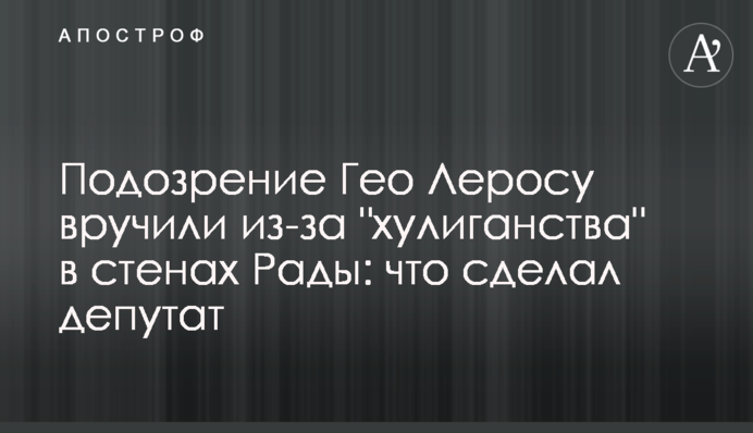 Підозру Гео Леросу вручили через 