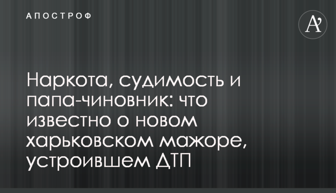 Наркота, судимость и папа-чиновник: что известно о новом харьковском мажоре, устроившем ДТП