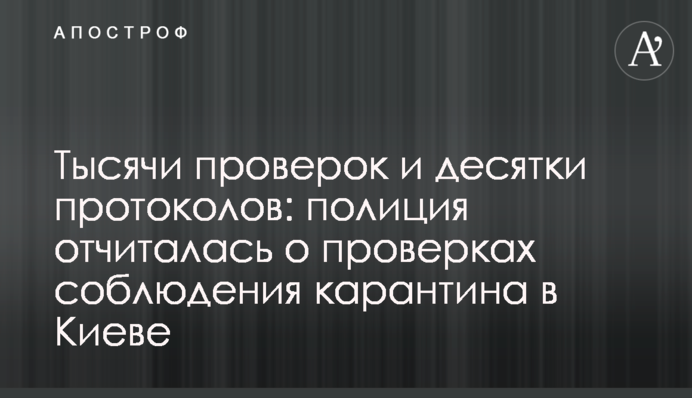 Тисячі перевірок та десятки протоколів: поліція прозвітувала про перевірки дотримання карантину в Києві