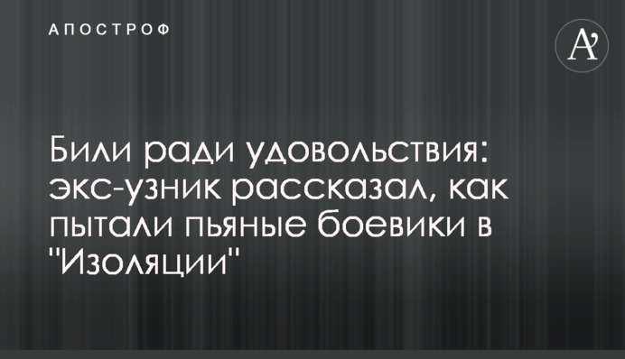 Били заради задоволення: екс-в'язень розповів, як катували п'яні бойовики в "Ізоляції"