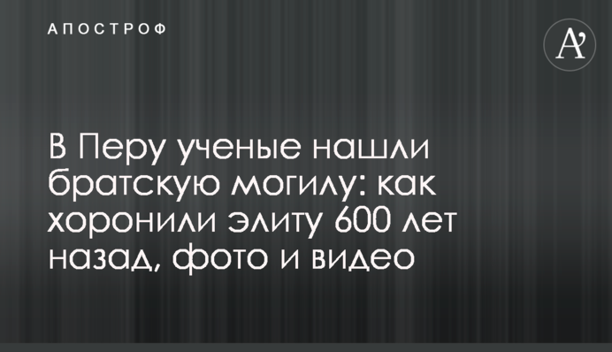 В Перу ученые нашли братскую могилу: как хоронили элиту 600 лет назад, фото и видео