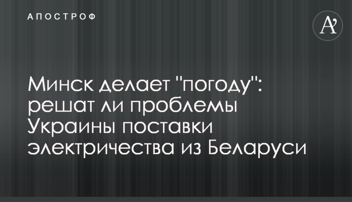 Мінськ робить "погоду": чи вирішать проблеми України постачання електрики з Білорусі