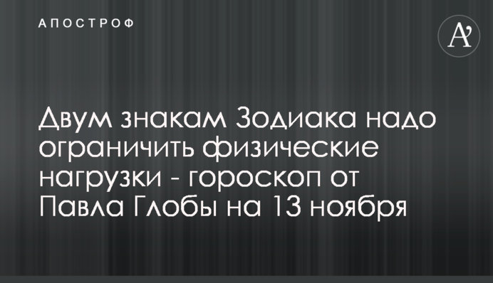 Двом знакам Зодіаку треба обмежити фізичні навантаження – гороскоп від Павла Глоби на 13 листопада