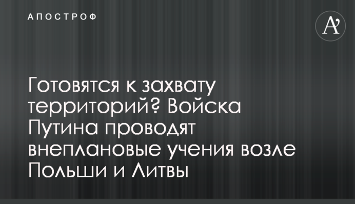 Готуються до захоплення територій? Війська Путіна проводять позапланові навчання біля Польщі та Литви