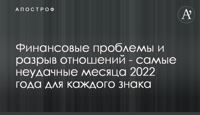 Финансовые проблемы и разрыв отношений - самые неудачные месяца 2022 года для каждого знака