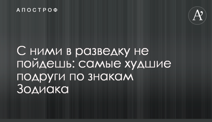 С ними в разведку не пойдешь: самые худшие подруги по знакам Зодиака