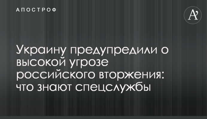 Украину предупредили о высокой угрозе российского вторжения: что знают спецслужбы