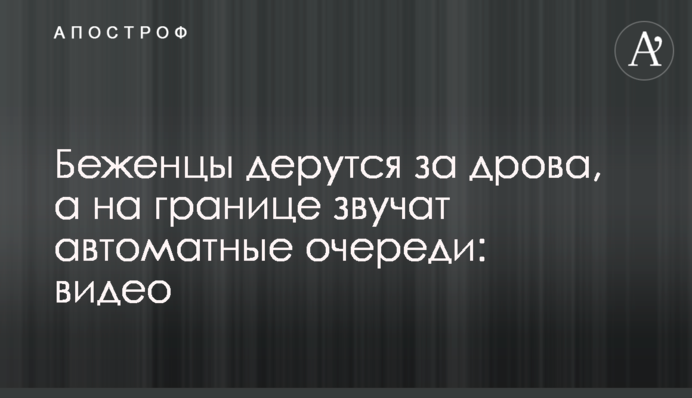 Беженцы дерутся за дрова, а на границе звучат автоматные очереди: видео