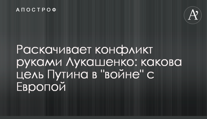 Розгойдує конфлікт руками Лукашенка: яка мета Путіна у "війні" з Європою