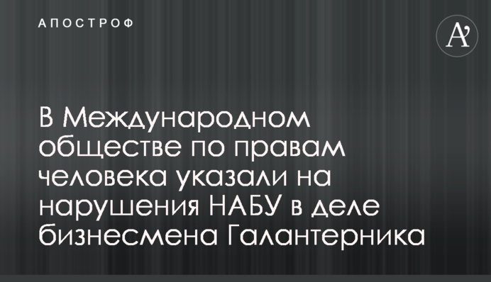 У Міжнародному товаристві з прав людини вказали на порушення НАБУ у справі бізнесмена Галантерніка