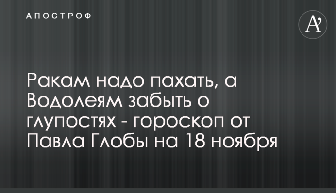 Ракам треба працювати, а Водоліям забути про дурощі - гороскоп від Павла Глоби на 18 листопада