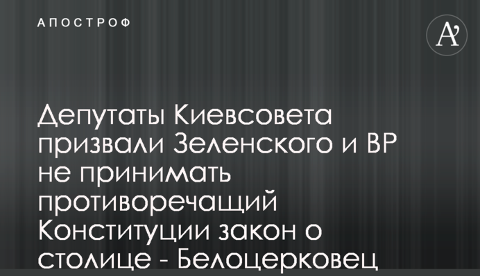 Депутаты Киевсовета призвали Зеленского и ВР не принимать противоречащий Конституции закон о столице - Белоцерковец