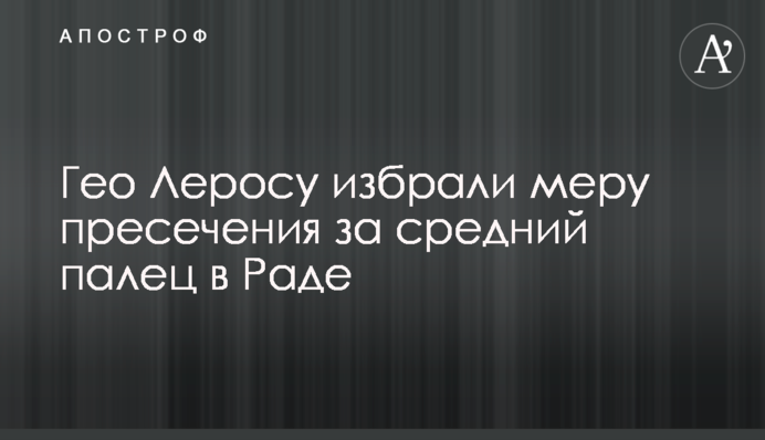 Гео Леросу обрали запобіжний захід за середній палець у Раді