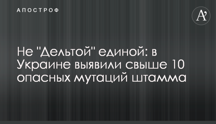 Не "Дельтою" єдиною: в Україні виявили понад 10 небезпечних мутацій штаму