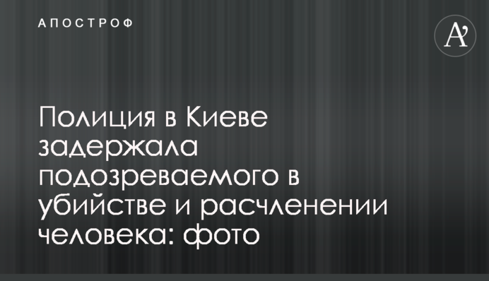 Полиция в Киеве задержала подозреваемого в убийстве и расчленении человека: фото