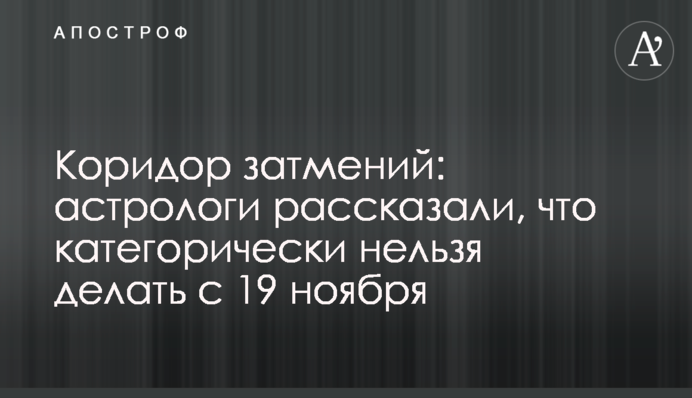 Коридор затемнень: астрологи розповіли, що категорично не можна робити з 19 листопада
