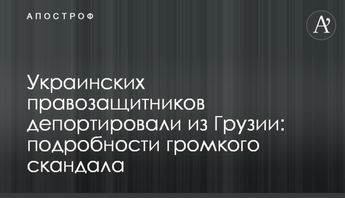 Украинских правозащитников депортировали из Грузии: подробности громкого скандала