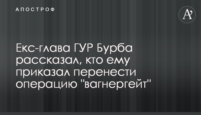 Экс-глава ГУР Бурба рассказал, кто ему приказал перенести операцию "вагнергейт"